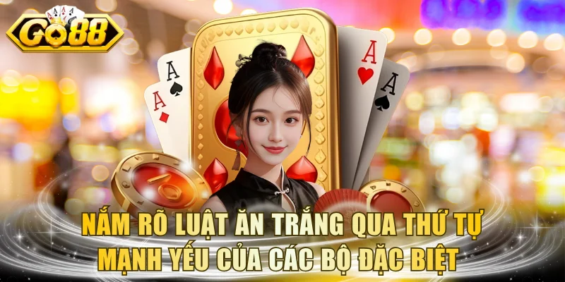 Nắm rõ luật Ăn Trắng qua thứ tự mạnh yếu của các bộ đặc biệt